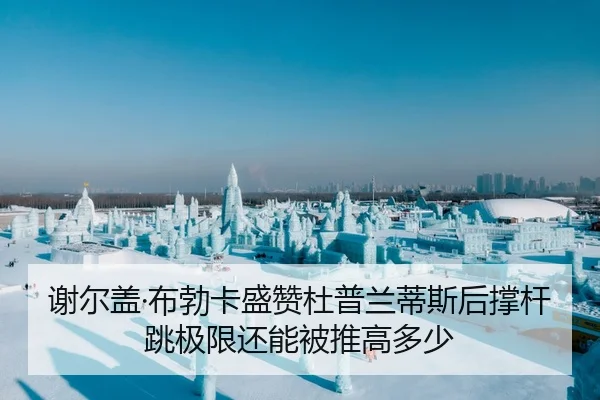 谢尔盖·布勃卡盛赞杜普兰蒂斯后撑杆跳极限还能被推高多少