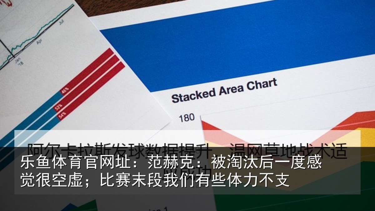乐鱼体育官网址:范赫克:被淘汰后一度感觉很空虚;比赛末段我们有些体力不支