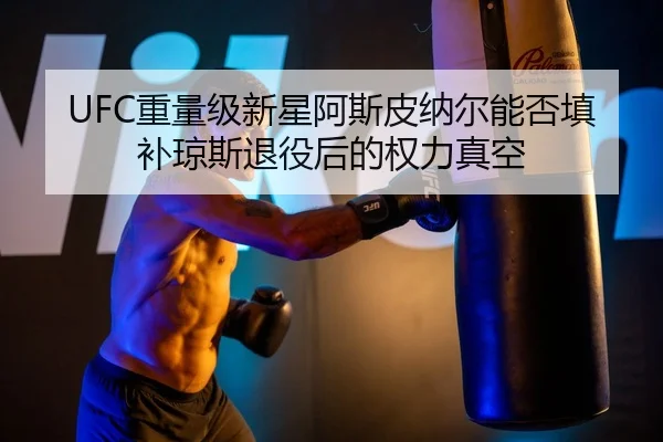 UFC重量级新星阿斯皮纳尔能否填补琼斯退役后的权力真空