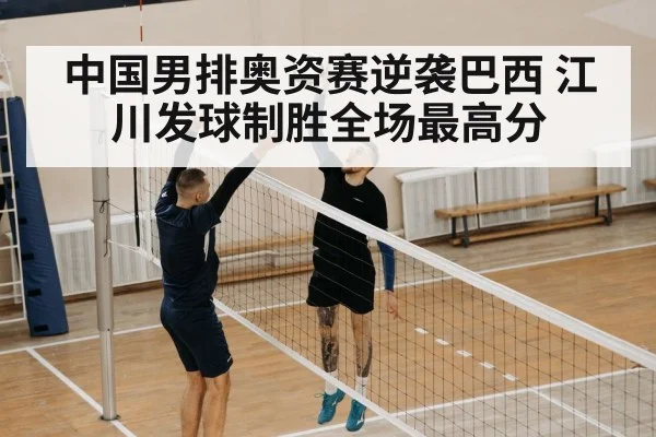 中国男排奥资赛逆袭巴西 江川发球制胜全场最高分