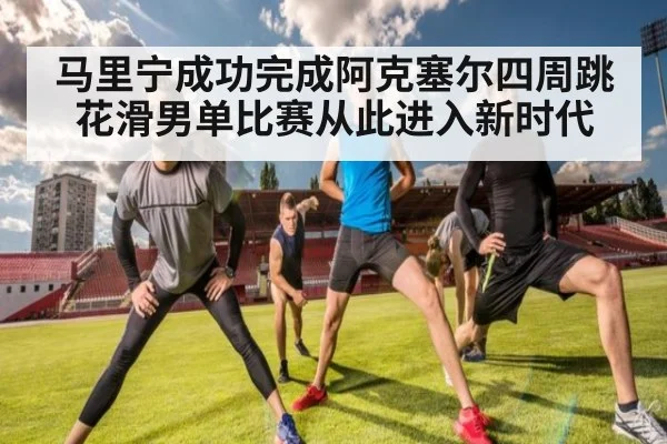 马里宁成功完成阿克塞尔四周跳花滑男单比赛从此进入新时代