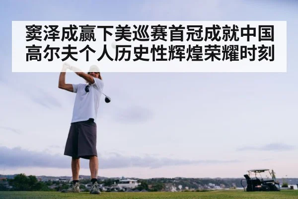 窦泽成赢下美巡赛首冠成就中国高尔夫个人历史性辉煌荣耀时刻