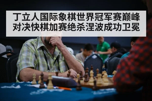 丁立人国际象棋世界冠军赛巅峰对决快棋加赛绝杀涅波成功卫冕